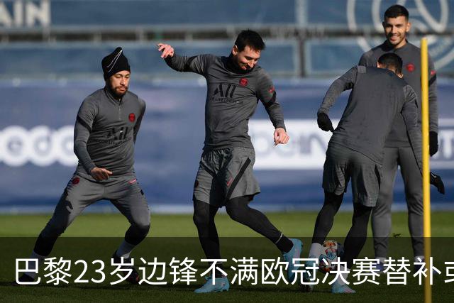 巴黎23岁边锋不满欧冠决赛替补或离队 阿森纳有意引进